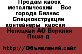 Продам киоск металлический  - Все города Бизнес » Спецконструкции, контейнеры, киоски   . Ненецкий АО,Верхняя Пеша д.